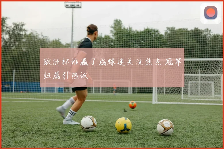 欧洲杯谁赢了成球迷关注焦点 冠军归属引热议