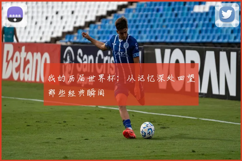 我的历届世界杯：从记忆深处回望那些经典瞬间