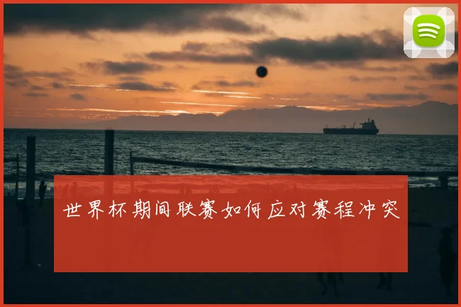 世界杯期间联赛如何应对赛程冲突
