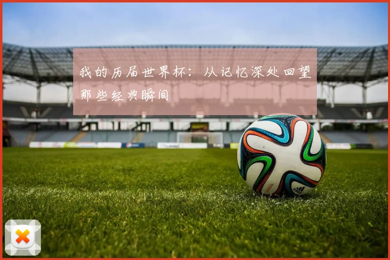 我的历届世界杯：从记忆深处回望那些经典瞬间