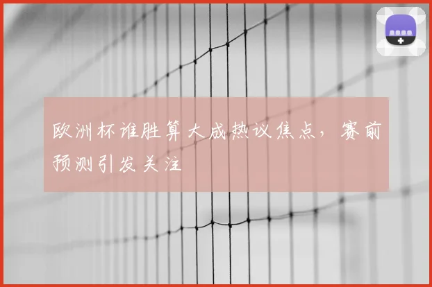 欧洲杯谁胜算大成热议焦点，赛前预测引发关注