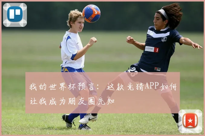 我的世界杯预言:这款竞猜APP如何让我成为朋友圈先知