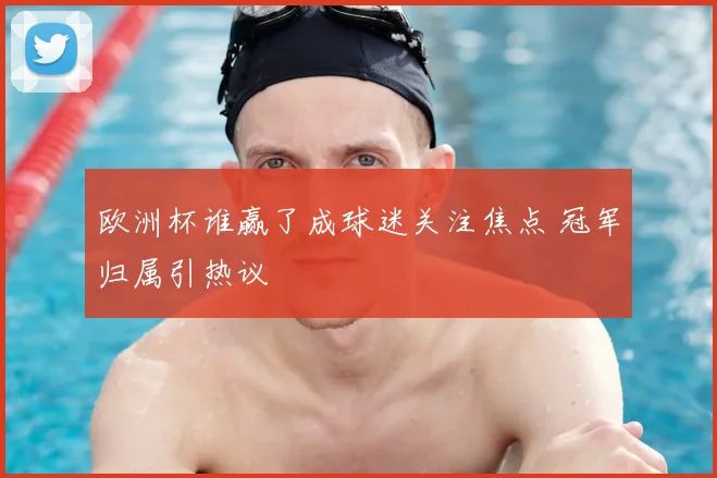 欧洲杯谁赢了成球迷关注焦点 冠军归属引热议