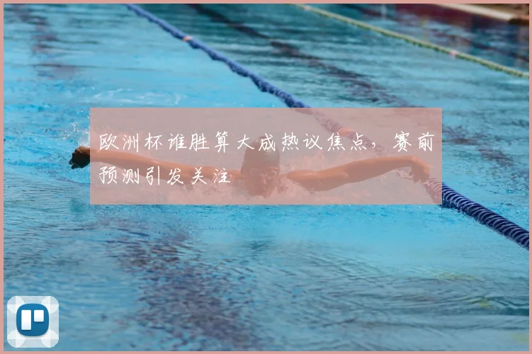 欧洲杯谁胜算大成热议焦点，赛前预测引发关注