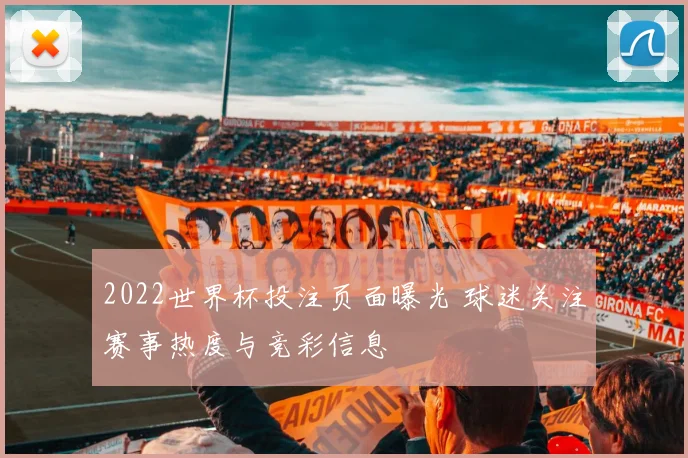 2022世界杯投注页面曝光 球迷关注赛事热度与竞彩信息